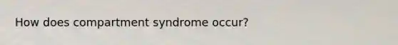 How does compartment syndrome occur?