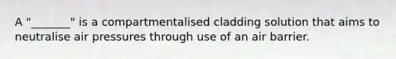 A "_______" is a compartmentalised cladding solution that aims to neutralise air pressures through use of an air barrier.