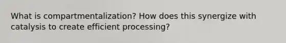 What is compartmentalization? How does this synergize with catalysis to create efficient processing?