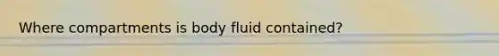 Where compartments is body fluid contained?