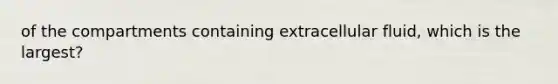 of the compartments containing extracellular fluid, which is the largest?