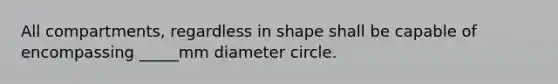 All compartments, regardless in shape shall be capable of encompassing _____mm diameter circle.