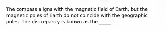 The compass aligns with the magnetic field of Earth, but the magnetic poles of Earth do not coincide with the geographic poles. The discrepancy is known as the _____