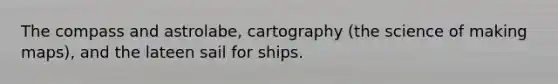 The compass and astrolabe, cartography (the science of making maps), and the lateen sail for ships.