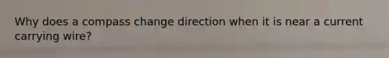 Why does a compass change direction when it is near a current carrying wire?