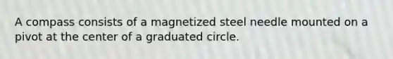 A compass consists of a magnetized steel needle mounted on a pivot at the center of a graduated circle.