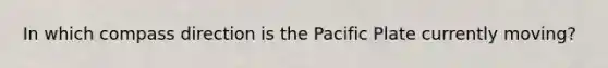 In which compass direction is the Pacific Plate currently moving?