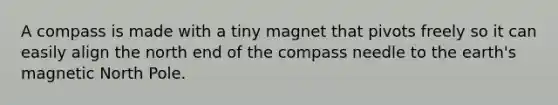 A compass is made with a tiny magnet that pivots freely so it can easily align the north end of the compass needle to the earth's magnetic North Pole.