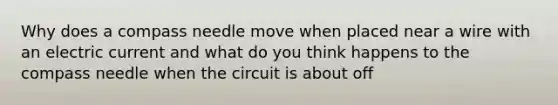 Why does a compass needle move when placed near a wire with an electric current and what do you think happens to the compass needle when the circuit is about off