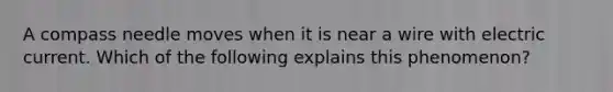 A compass needle moves when it is near a wire with electric current. Which of the following explains this phenomenon?