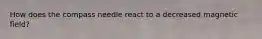 How does the compass needle react to a decreased magnetic field?