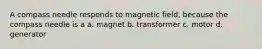 A compass needle responds to magnetic field, because the compass needle is a a. magnet b. transformer c. motor d. generator