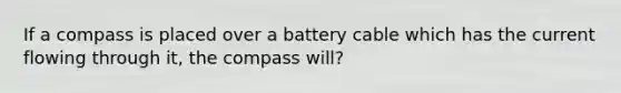 If a compass is placed over a battery cable which has the current flowing through it, the compass will?