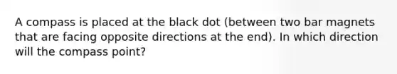 A compass is placed at the black dot (between two bar magnets that are facing opposite directions at the end). In which direction will the compass point?