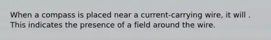 When a compass is placed near a current-carrying wire, it will . This indicates the presence of a field around the wire.