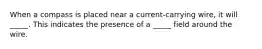 When a compass is placed near a current-carrying wire, it will _____. This indicates the presence of a _____ field around the wire.