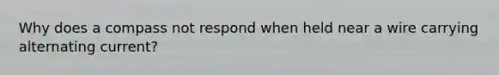 Why does a compass not respond when held near a wire carrying alternating current?