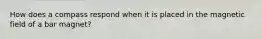 How does a compass respond when it is placed in the magnetic field of a bar magnet?