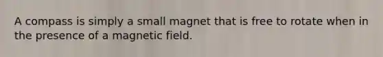 A compass is simply a small magnet that is free to rotate when in the presence of a magnetic field.