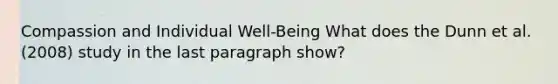 Compassion and Individual Well-Being What does the Dunn et al. (2008) study in the last paragraph show?