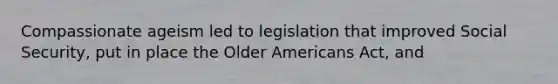 Compassionate ageism led to legislation that improved Social Security, put in place the Older Americans Act, and