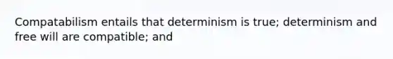 Compatabilism entails that determinism is true; determinism and free will are compatible; and