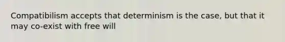 Compatibilism accepts that determinism is the case, but that it may co-exist with free will