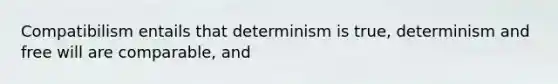 Compatibilism entails that determinism is true, determinism and free will are comparable, and