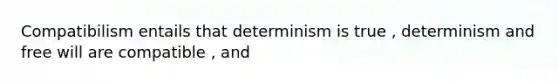 Compatibilism entails that determinism is true , determinism and free will are compatible , and