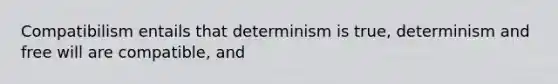 Compatibilism entails that determinism is true, determinism and free will are compatible, and