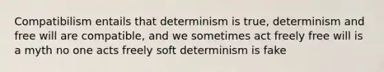 Compatibilism entails that determinism is true, determinism and free will are compatible, and we sometimes act freely free will is a myth no one acts freely soft determinism is fake