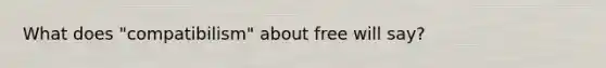 What does "compatibilism" about free will say?