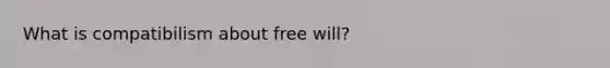 What is compatibilism about free will?