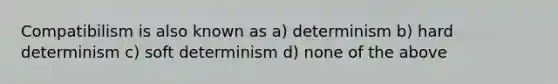 Compatibilism is also known as a) determinism b) hard determinism c) soft determinism d) none of the above