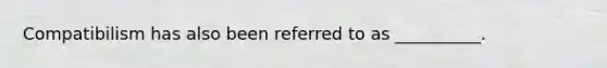 Compatibilism has also been referred to as __________.