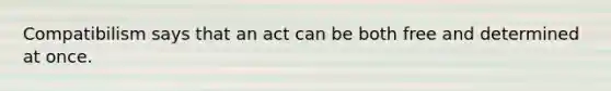 Compatibilism says that an act can be both free and determined at once.