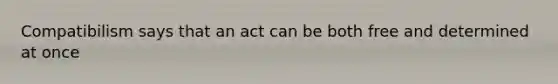 Compatibilism says that an act can be both free and determined at once