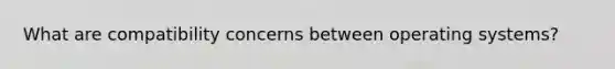 What are compatibility concerns between operating systems?