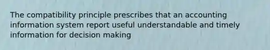 The compatibility principle prescribes that an accounting information system report useful understandable and timely information for decision making