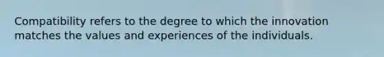 Compatibility refers to the degree to which the innovation matches the values and experiences of the individuals.
