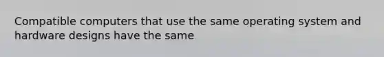 Compatible computers that use the same operating system and hardware designs have the same