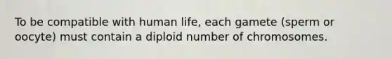 To be compatible with human life, each gamete (sperm or oocyte) must contain a diploid number of chromosomes.