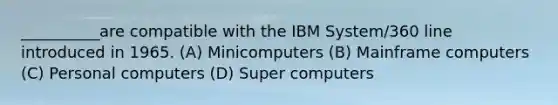 __________are compatible with the IBM System/360 line introduced in 1965. (A) Minicomputers (B) Mainframe computers (C) Personal computers (D) Super computers