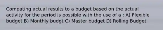 Compating actual results to a budget based on the actual activity for the period is possible with the use of a : A) Flexible budget B) Monthly budgt ​C) Master budget D) Rolling Budget