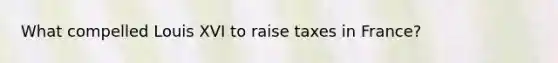 What compelled Louis XVI to raise taxes in France?