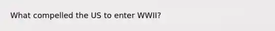 What compelled the US to enter WWII?