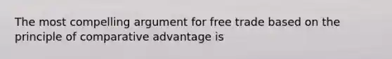 The most compelling argument for free trade based on the principle of comparative advantage is