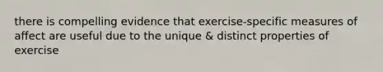 there is compelling evidence that exercise-specific measures of affect are useful due to the unique & distinct properties of exercise