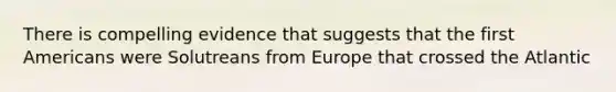 There is compelling evidence that suggests that the first Americans were Solutreans from Europe that crossed the Atlantic