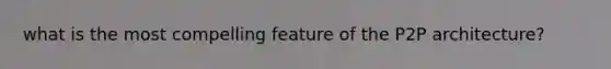 what is the most compelling feature of the P2P architecture?